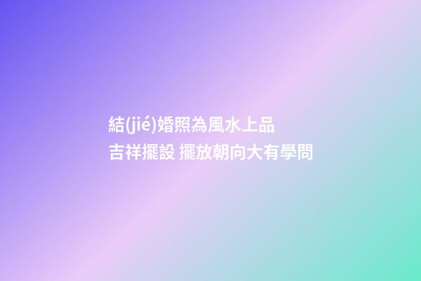 結(jié)婚照為風水上品吉祥擺設 擺放朝向大有學問
